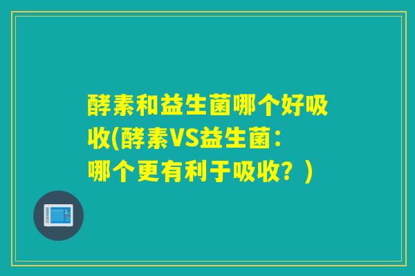 酵素和益生菌哪个好吸收(酵素VS益生菌：哪个更有利于吸收？)