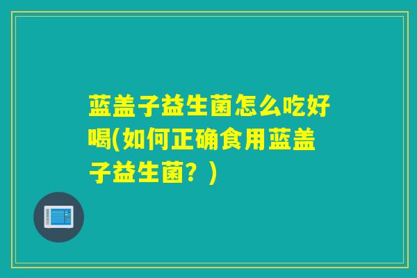 蓝盖子益生菌怎么吃好喝(如何正确食用蓝盖子益生菌？)