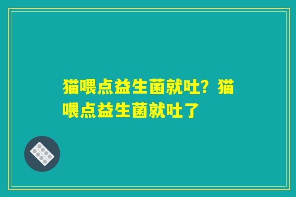 猫喂点益生菌就吐?猫喂点益生菌就吐了 猫喂点益生菌就吐?猫喂点益生菌就吐了
