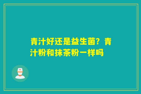 青汁好还是益生菌？青汁粉和抹茶粉一样吗