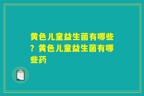 黄色儿童益生菌有哪些？黄色儿童益生菌有哪些药
