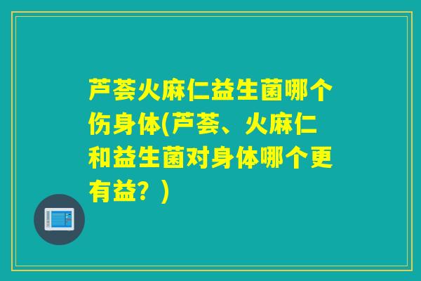 芦荟火麻仁益生菌哪个伤身体(芦荟、火麻仁和益生菌对身体哪个更有益？)