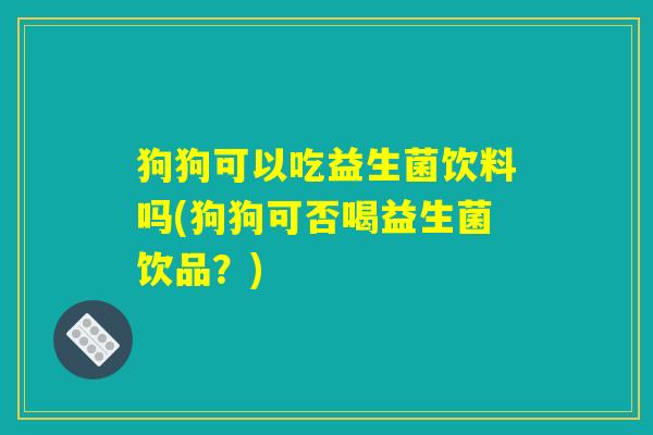 狗狗可以吃益生菌饮料吗(狗狗可否喝益生菌饮品?) 狗狗可以吃益生菌饮料吗(狗狗可否喝益生菌饮品?)