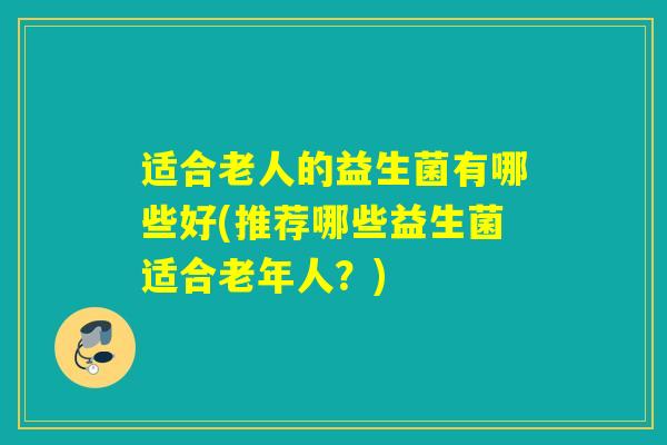 适合老人的益生菌有哪些好(推荐哪些益生菌适合老年人？)