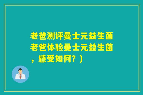 老爸测评曼士元益生菌老爸体验曼士元益生菌，感受如何？)