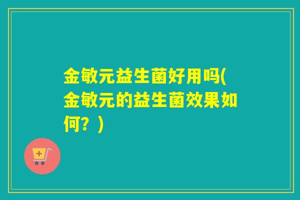金敏元益生菌好用吗(金敏元的益生菌效果如何？)