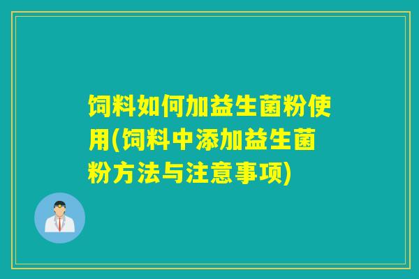 饲料如何加益生菌粉使用(饲料中添加益生菌粉方法与注意事项)