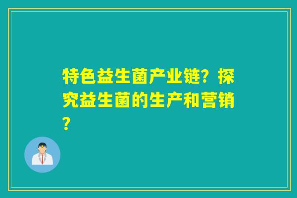 特色益生菌产业链？探究益生菌的生产和营销？