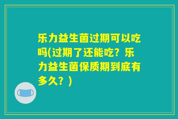 乐力益生菌过期可以吃吗(过期了还能吃？乐力益生菌保质期到底有多久？)