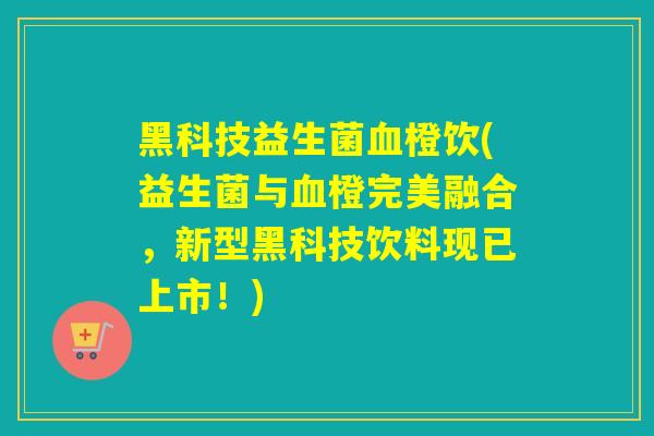 黑科技益生菌橙饮(益生菌与橙完美融合,新型黑科技饮料现已上市!) 黑科技益生菌橙饮(益生菌与橙完美融合,新型黑科技饮料现已上市!)