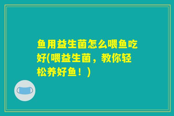 鱼用益生菌怎么喂鱼吃好(喂益生菌，教你轻松养好鱼！)