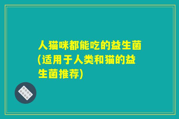 人猫咪都能吃的益生菌(适用于人类和猫的益生菌推荐)