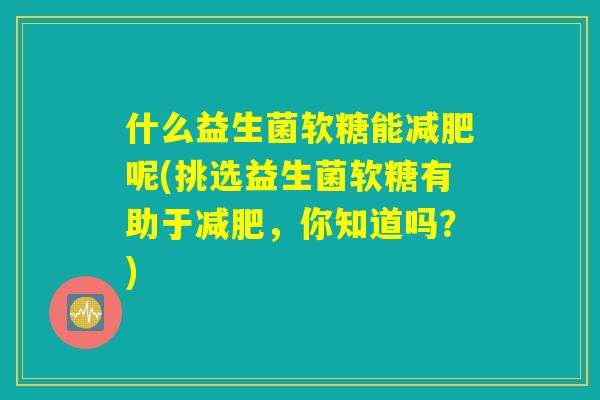什么益生菌软糖能减肥呢(挑选益生菌软糖有助于减肥，你知道吗？)