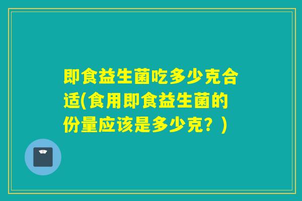 即食益生菌吃多少克合适(食用即食益生菌的份量应该是多少克?) 即食益生菌吃多少克合适(食用即食益生菌的份量应该是多少克?)