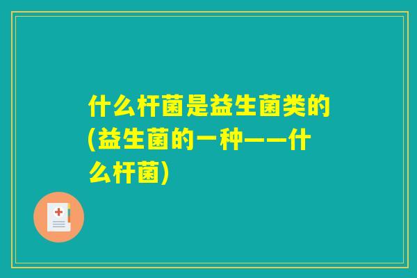 什么杆菌是益生菌类的(益生菌的一种——什么杆菌)