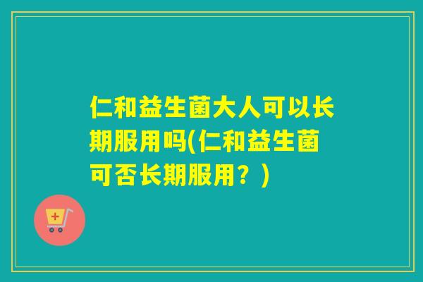 仁和益生菌大人可以长期服用吗(仁和益生菌可否长期服用？)