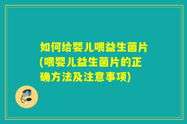 如何给婴儿喂益生菌片(喂婴儿益生菌片的正确方法及注意事项)