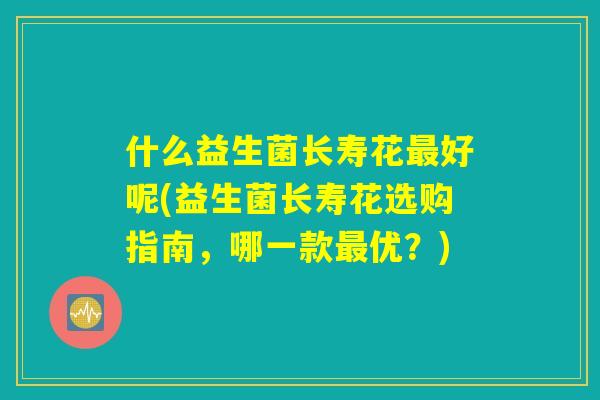 什么益生菌长寿花最好呢(益生菌长寿花选购指南，哪一款最优？)