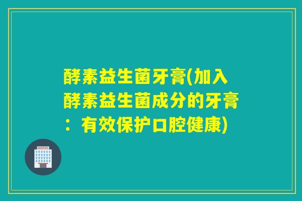 酵素益生菌牙膏(加入酵素益生菌成分的牙膏：有效保护口腔健康)