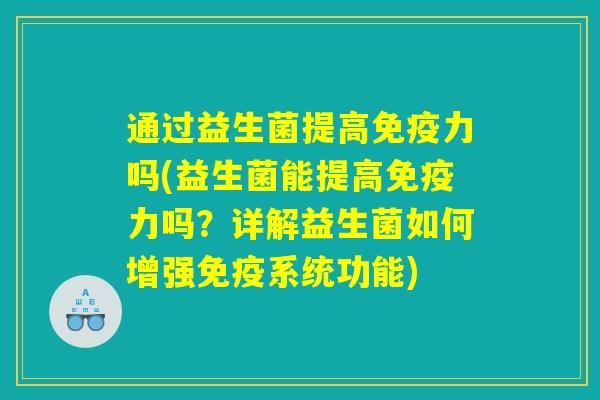 通过益生菌提高免疫力吗(益生菌能提高免疫力吗？详解益生菌如何增强免疫系统功能)