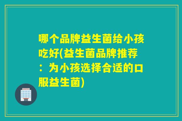 哪个品牌益生菌给小孩吃好(益生菌品牌推荐：为小孩选择合适的口服益生菌)