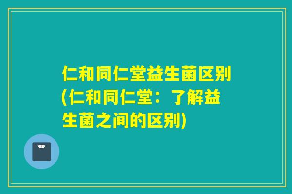 仁和同仁堂益生菌区别(仁和同仁堂：了解益生菌之间的区别)