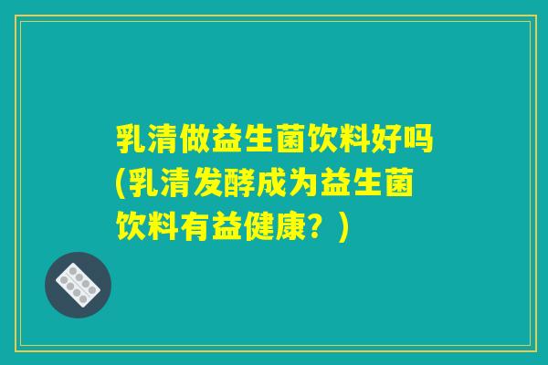 乳清做益生菌饮料好吗(乳清发酵成为益生菌饮料有益健康？)