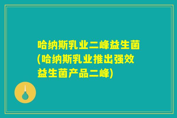 哈纳斯乳业二峰益生菌(哈纳斯乳业推出强效益生菌产品二峰)