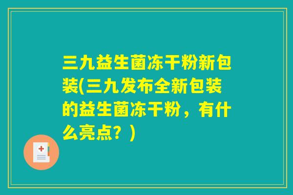三九益生菌冻干粉新包装(三九发布全新包装的益生菌冻干粉，有什么亮点？)