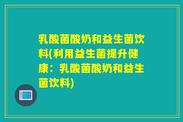 乳酸菌酸奶和益生菌饮料(利用益生菌提升健康：乳酸菌酸奶和益生菌饮料)