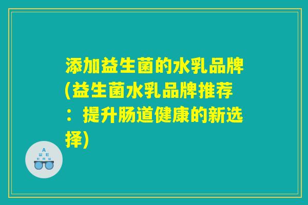 添加益生菌的水乳品牌(益生菌水乳品牌推荐：提升肠道健康的新选择)