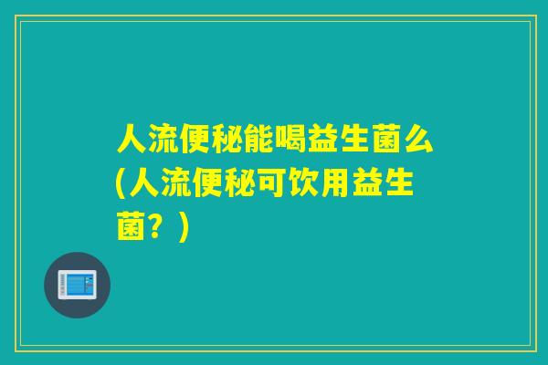 人流便秘能喝益生菌么(人流便秘可饮用益生菌？)