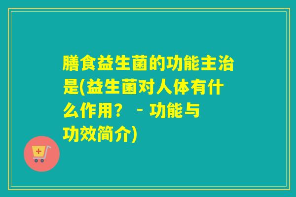 膳食益生菌的功能主治是(益生菌对人体有什么作用？ - 功能与功效简介)