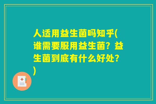 人适用益生菌吗知乎(谁需要服用益生菌？益生菌到底有什么好处？)