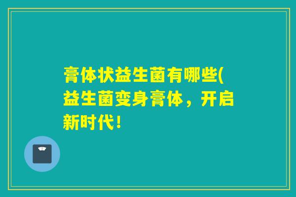 膏体状益生菌有哪些(益生菌变身膏体，开启新时代！