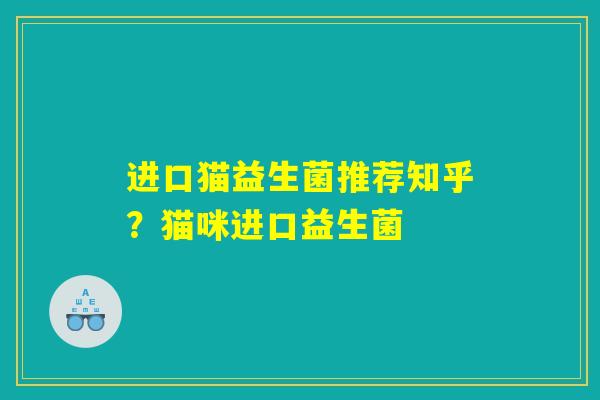 进口猫益生菌推荐知乎？猫咪进口益生菌