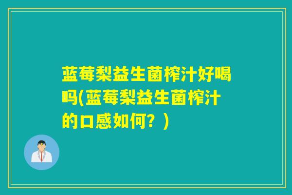 蓝莓梨益生菌榨汁好喝吗(蓝莓梨益生菌榨汁的口感如何？)