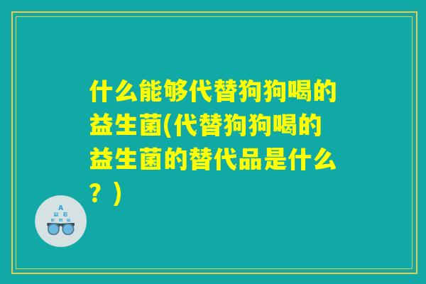什么能够代替狗狗喝的益生菌(代替狗狗喝的益生菌的替代品是什么？)