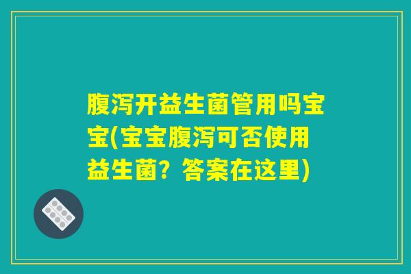 腹泻开益生菌管用吗宝宝(宝宝腹泻可否使用益生菌？答案在这里)
