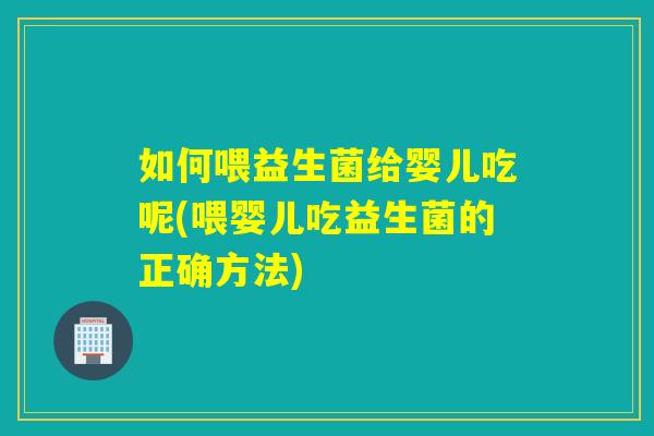 如何喂益生菌给婴儿吃呢(喂婴儿吃益生菌的正确方法)