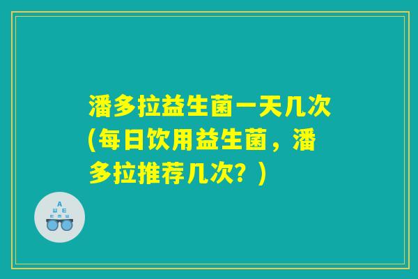 潘多拉益生菌一天几次(每日饮用益生菌，潘多拉推荐几次？)