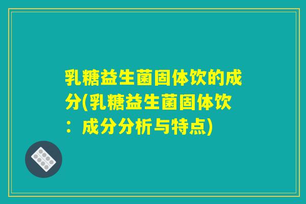 乳糖益生菌固体饮的成分(乳糖益生菌固体饮：成分分析与特点)