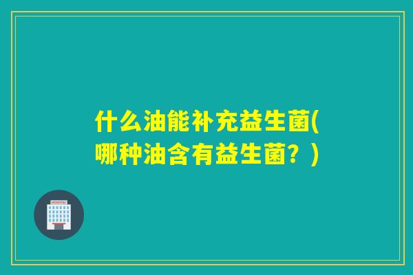 什么油能补充益生菌(哪种油含有益生菌？)