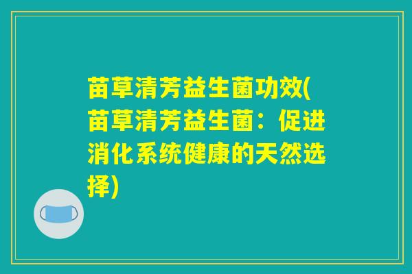 苗草清芳益生菌功效(苗草清芳益生菌：促进消化系统健康的天然选择)