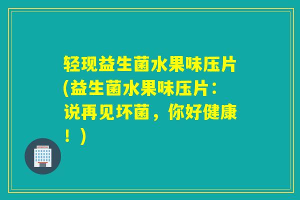轻现益生菌水果味压片(益生菌水果味压片：说再见坏菌，你好健康！)