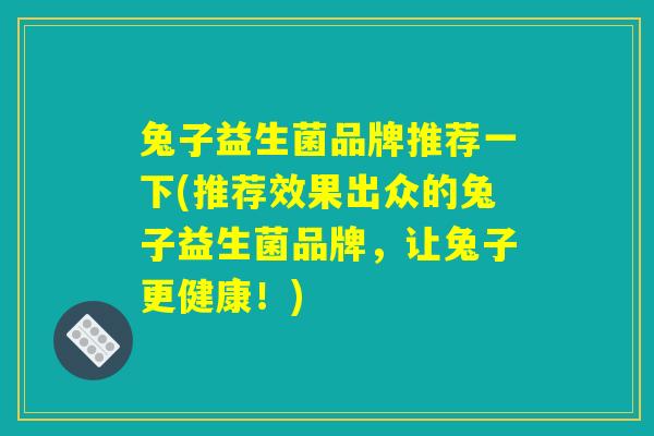 兔子益生菌品牌推荐一下(推荐效果出众的兔子益生菌品牌，让兔子更健康！)