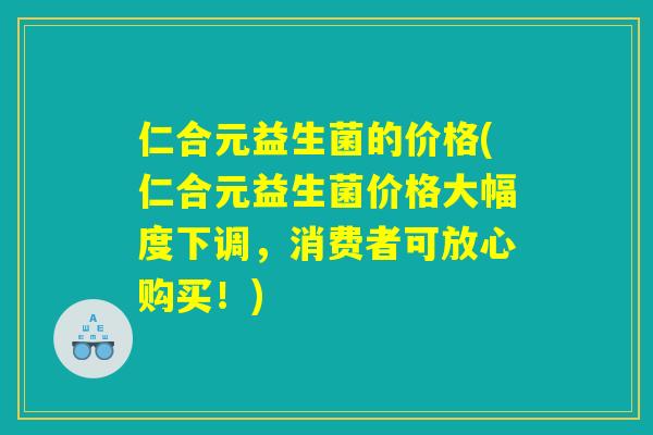 仁合元益生菌的价格(仁合元益生菌价格大幅度下调，消费者可放心购买！)