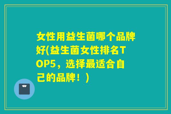 女性用益生菌哪个品牌好(益生菌女性排名TOP5，选择最适合自己的品牌！)