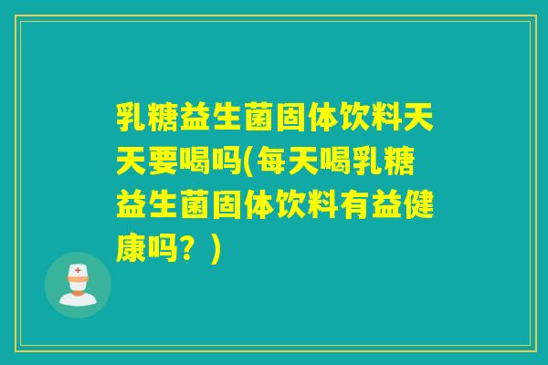 乳糖益生菌固体饮料天天要喝吗(每天喝乳糖益生菌固体饮料有益健康吗？)