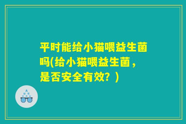 平时能给小猫喂益生菌吗(给小猫喂益生菌，是否安全有效？)